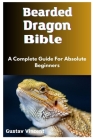 Bearded Dragon Bible: A Complete Guide For Absolute Beginners Cover Image