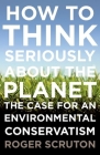 How to Think Seriously about the Planet: The Case for an Environmental Conservatism By Roger Scruton Cover Image
