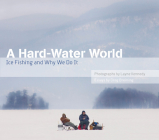 A Hard-Water World: Ice Fishing and Why We Do It By Layne Kennedy (By (photographer)), Greg Breining Cover Image