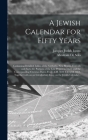A Jewish Calendar for Fifty Years [microform]: Containing Detailed Tables of the Sabbaths, New Moons, Festivals and Fasts, the Portions of the Law Pro Cover Image