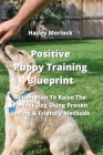 Positive Puppy Training Blueprint: Action Plan To Raise The Perfect Dog Using Proven Loving & Friendly Methods By Hailey Morlock Cover Image