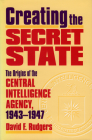 Creating the Secret State: The Origins of the Central Intelligence Agency, 1943-1947 By David F. Rudgers Cover Image