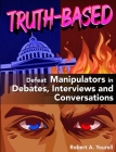 Truth-Based: Defeat Manipulators in Debates, Interviews, and Conversations By Robert A. Yourell Cover Image