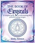 The Book of Crystals: A Complete Guide to Understanding These Powerful Healing Energies By Emily Anderson Cover Image