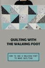Quilting With The Walking Foot: How To Use A Walking Foot To Make Quilting: Explore Walking Foot Quilting By Gilberto Litter Cover Image