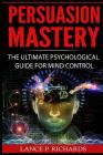 Persuasion Mastery: The Ultimate Psychological Guide For Mind Control (Negotiation, Intuition, Body Language, Analysis) Cover Image