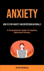 Anxiety: How To Stop Anxiety And Depression Naturally (A Comprehensive Guide To Cognitive Behavioral Therapy) By Scott Baileys Cover Image