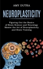 Neuroplasticity: Figuring Out the Basics of Brain Science and Neurology (Master the Art of Neuroplasticity and Brain Training) Cover Image