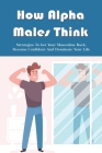 How Alpha Males Think: Strategies To Get Your Masculine Back, Become Confident And Dominate Your Life: How To Get Your Masculinity Back Cover Image