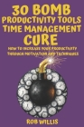 30 Bomb Productivity Tools: Time Management Cure: How To Increase Your Productivity Through Motivation And Techniques: How To Increase Your Produc By Rob Willis Cover Image