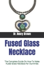 Fused Glass Necklace: The Complete Guide On How To Make Fused Glass Necklace For Dummies By Henry Brown Cover Image