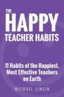 The Happy Teacher Habits: 11 Habits of the Happiest, Most Effective Teachers on Earth By Michael Linsin Cover Image