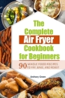 The Complete Air Fryer Cookbook for Beginners: 90 Whole Food Recipes to Fry, Bake, and Roast By Anthony Green Cover Image