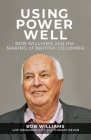 Using Power Well: Bob Williams and the Making of British Columbia Cover Image