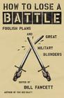 How to Lose a Battle: Foolish Plans and Great Military Blunders (How to Lose Series) By Bill Fawcett Cover Image