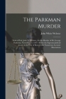 The Parkman Murder: Trial of Prof. John W. Webster, for the Murder of Dr. George Parkman, November 23, 1849: Before the Supreme Judicial C By John White 1793-1850 Webster (Created by) Cover Image