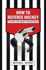 How to Referee Hockey: It Is Not Just About the Rule Book By Mitchell Jeffrey Cover Image
