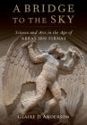 A Bridge to the Sky: The Arts of Science in the Age of 'Abbas Ibn Firnas By Glaire D. Anderson Cover Image