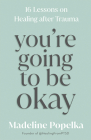 You're Going to Be Okay: 16 Lessons on Healing after Trauma By Madeline Popelka Cover Image