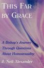 This Far by Grace: A Bishop's Journey Through Questions of Homosexuality By J. Neil Alexander Cover Image