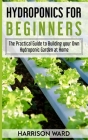 Hydroponics for Beginners: The Practical Guide to Building your Own Hydroponic Garden at Home By Harrison Ward Cover Image