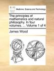 The Principles of Mathematics and Natural Philosophy. in Four Volumes. ... Volume 1 of 4 By James Wood Cover Image