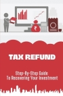 Tax Refund: Step-By-Step Guide To Recovering Your Investment: Strategies To Maximize Your Tax Refund Cover Image