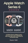 Apple Watch Series 6 User Guide: An Ultimate Manual For Beginners, Seniors, And Pros On How To Learn, Understand And Master Apple Watch Series 6 And S Cover Image