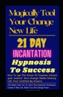 Magical Tool Your Change New Life: 21 Day Incantation Hypnosis Tips To Success: How To use The Power Of Creation Attract your wishful : How Change Hab Cover Image