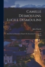 Camille Desmoulins. Lucile Desmoulins: Étude Sur Les Dantonistes D'aprés Des Documents Nouveaux Et Inédits By Jules Claretie Cover Image