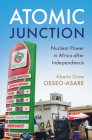 Atomic Junction: Nuclear Power in Africa After Independence By Abena Dove Osseo-Asare Cover Image