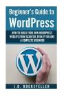 Beginner's Guide to Wordpress: How to Build Your Own Wordpress Website from Scratch, Even if You Are a Complete Beginner Cover Image