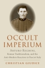 Occult Imperium: Arturo Reghini, Roman Traditionalism, and the Anti-Modern Reaction in Fascist Italy Cover Image