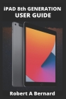 iPAD 8th GENERATION USER GUIDE: A Complete Step By Step Guide To Master The New iPad 8th generation For Beginners, Seniors And Pro's With advance, Tri By Robert A. Bernard Cover Image