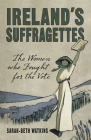 Ireland's Suffragettes: The Women Who Fought for the Vote By Sarah-Beth Watkins Cover Image