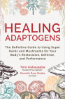 Healing Adaptogens: The Definitive Guide to Using Super Herbs and Mushrooms for Your Body's Restoration, Defense, and Performance Cover Image