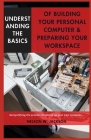 Understanding the Basics of Building Your Personal Computer & Preparing Your Workspace: Demystifying the process of setting-up your own computer... By Nelson W. Jackson Cover Image