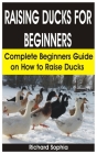 Raising Ducks for Beginners: Complete Beginners Guide On How to Raise Ducks By Richard Sophia Cover Image