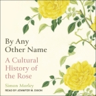 By Any Other Name: A Cultural History of the Rose By Simon Morley, Jennifer M. Dixon (Read by) Cover Image