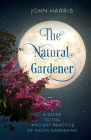 The Natural Gardener: A Guide to the Ancient Practice of Moon Gardening By John Harris Cover Image