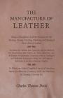 The Manufacture of Leather - Being a Description of All the Processes for the Tanning, Tawing, Currying, Finishing, and Dyeing of Every Kind of Leathe By Charles Thomas Davis Cover Image