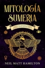 Mitología Sumeria: Fascinante Historia Sumeria; Imperio y Mitos Mesopotámicos. By Neil Matt Hamilton Cover Image