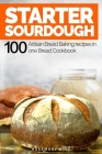 Starter Sourdough: 100 Artisan Bread Baking recipes in one Bread Cookbook By Rosemary King Cover Image