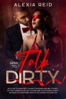 How To Talk Dirty: Sex guide to learn dirty talking for women and men. The best hottest examples and tips to overcome your shyness, anxie By Alexia Reid Cover Image