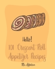 Hello! 101 Crescent Roll Appetizer Recipes: Best Crescent Roll-Up Cookbook Ever For Beginners [Simple Appetizer Cookbook, Homemade Snacks Cookbook, Ri Cover Image