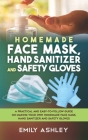 Homemade Face Mask, Hand Sanitizer and Safety Gloves: A Practical and Easy-To-Follow Guide on Making your Own Homemade Face Mask, Hand Sanitizer and S By Emily Ashley Cover Image