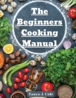 The Beginners Cooking Manual: Tips for Cooking with Kids By Tanya J Cole Cover Image