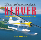 The Immortal Beaver: The World's Greatest Bush Plane By Sean Rossiter Cover Image