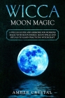 Wicca Moon Magic: A Wiccan Guide and Grimoire for Working Magic with Moon Energy, Moon Spells and Rituals to Learn Practicing Witchcraft Cover Image