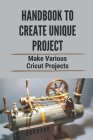 Handbook To Create Unique Project: Make Various Cricut Projects: Get Project Ideas Cover Image